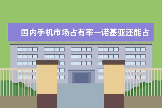 国内手机市场占有率—诺基亚还能占据多久第一??