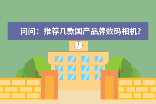 问问：推荐几款国产品牌数码相机？
