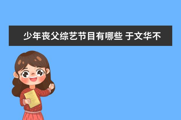 少年丧父综艺节目有哪些 于文华不再沉默,终于坦言与朱之文真实关系,你知道他...