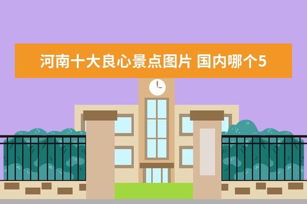 河南十大良心景点图片 国内哪个5A级景区最不坑游客?