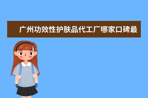 广州功效性护肤品代工厂哪家口碑最好？典诗化妆品加工原料好吗？
