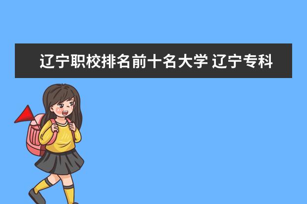 辽宁职校排名前十名大学 辽宁专科排名前十的大学