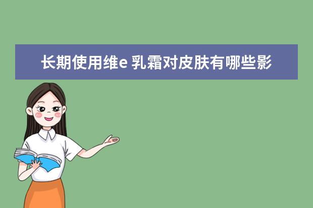 长期使用维e 乳霜对皮肤有哪些影响?