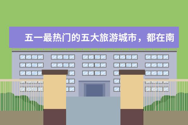 五一最热门的五大旅游城市，都在南方，你知道那几个吗？