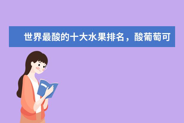 世界最酸的十大水果排名，酸葡萄可以制成蜜饯、青梅非常酸