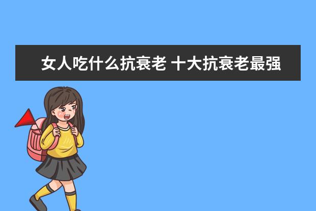 女人吃什么抗衰老 十大抗衰老最强的食物排名