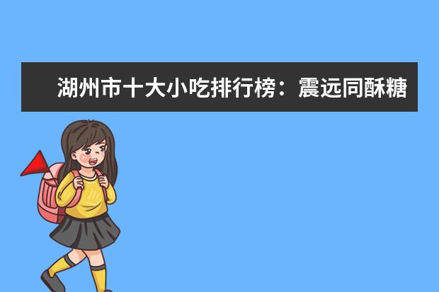 湖州市十大小吃排行榜：震远同酥糖上榜，第九有一百多年历史