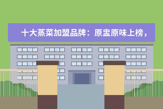 十大蒸菜加盟品牌：原盅原味上榜，何爹浏阳蒸菜第一