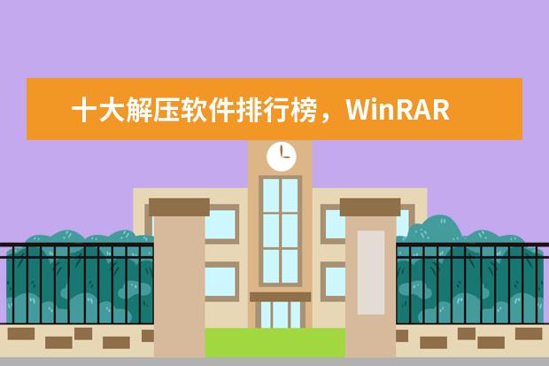 十大解压软件排行榜，WinRAR仅排第三，第一是经典的压缩解压程序
