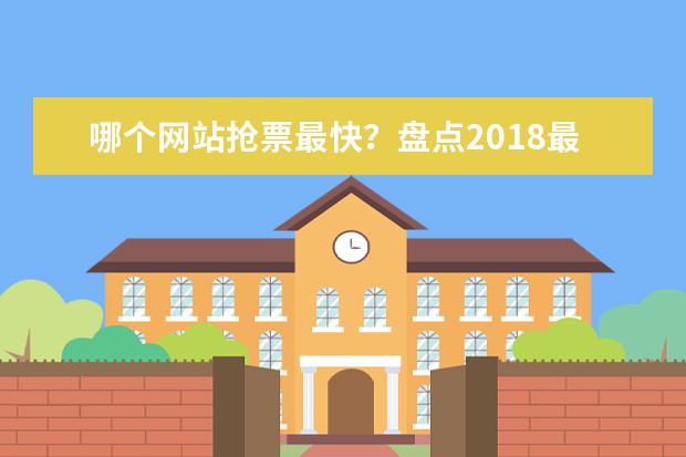 哪个网站抢票最快？盘点2018最好用的抢票软件排行榜：12306抢票居然排名倒数