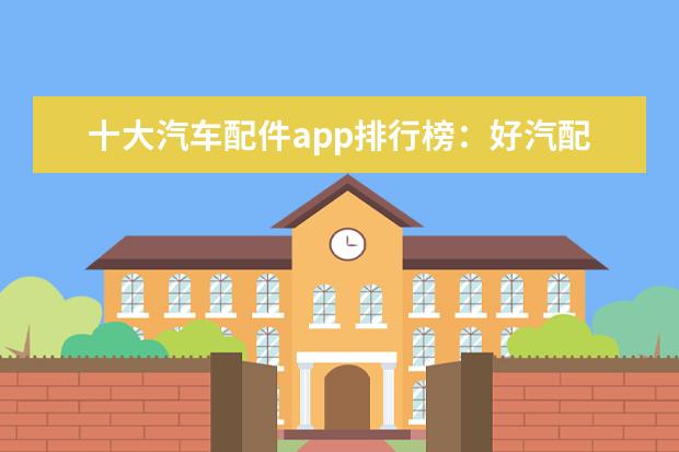 十大汽车配件app排行榜：好汽配用户下载数较多，汽车超人比较好用
