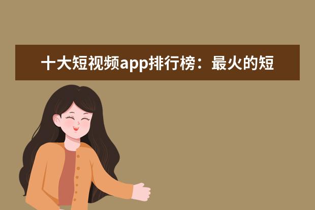 十大短视频app排行榜：最火的短视频app