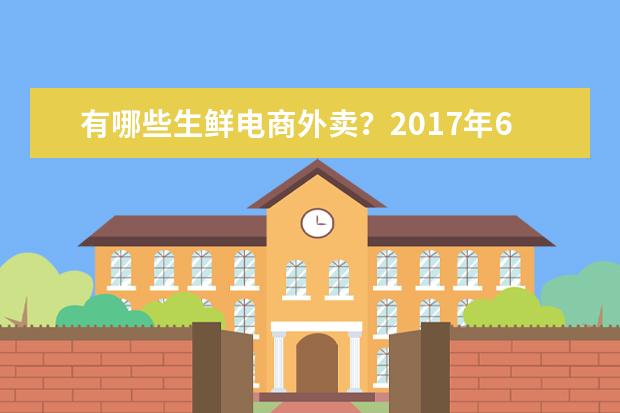 有哪些生鲜电商外卖？2017年6月最新生鲜电商APP排行榜：每日优鲜登顶，盒马第三