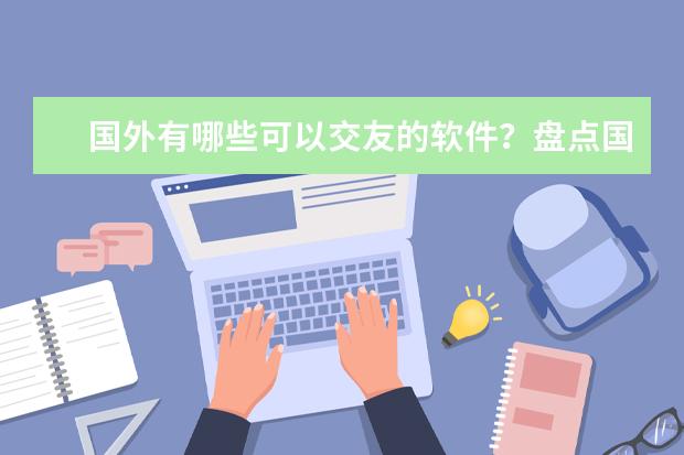 国外有哪些可以交友的软件？盘点国外交友软件排行榜