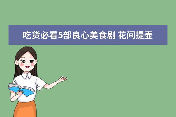 吃货必看5部良心美食剧 花间提壶方大厨上榜 深夜食堂经典