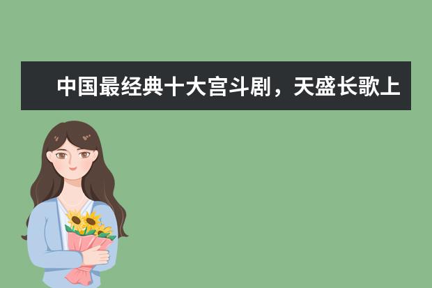 中国最经典十大宫斗剧，天盛长歌上榜，第一以武则天和太平公主为主
