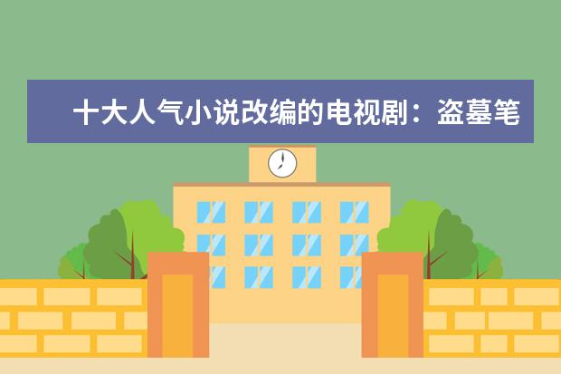十大人气小说改编的电视剧：盗墓笔记上榜，第四胡歌主演