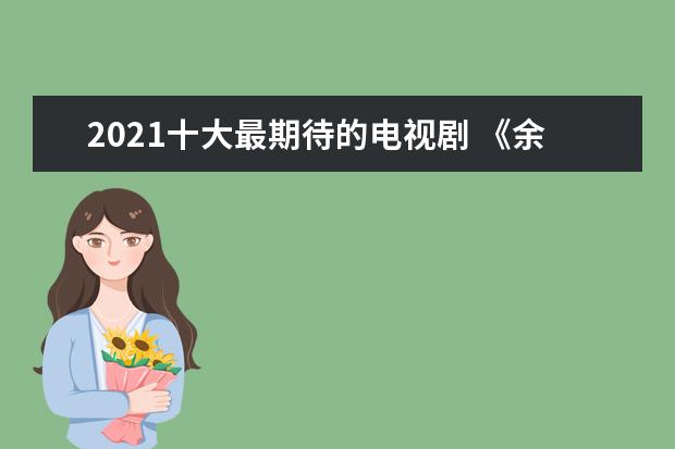 2021十大最期待的电视剧 《余生请多指教》第四，第一由杨幂主演
