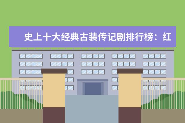 史上十大经典古装传记剧排行榜：红楼梦上榜，第九韩国出品