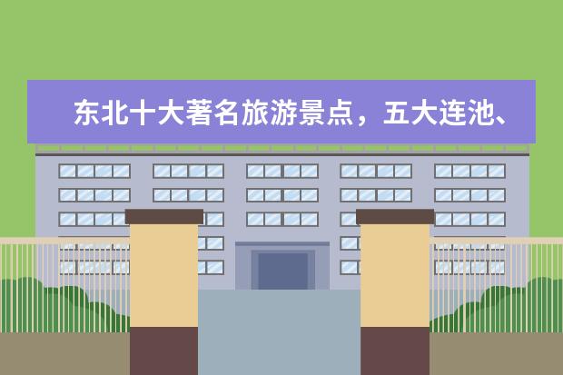东北十大著名旅游景点，五大连池、净月潭与长白山景区强势上榜