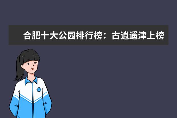 合肥十大公园排行榜：古逍遥津上榜，合肥中央公园最受欢迎