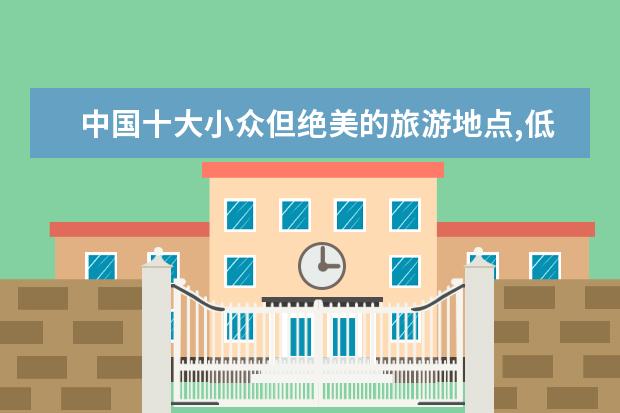 中国十大小众但绝美的旅游地点,低调得可怕
