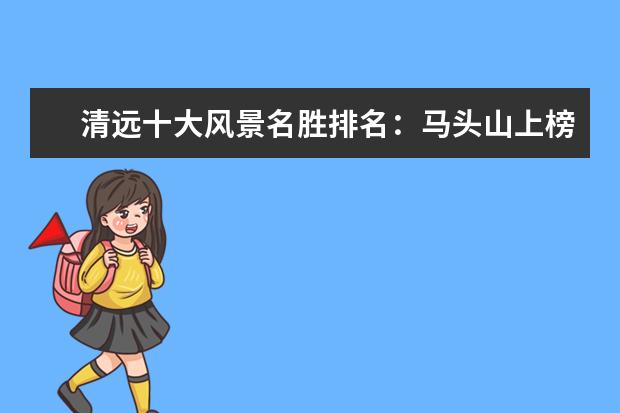 清远十大风景名胜排名：马头山上榜，第二漂流胜地