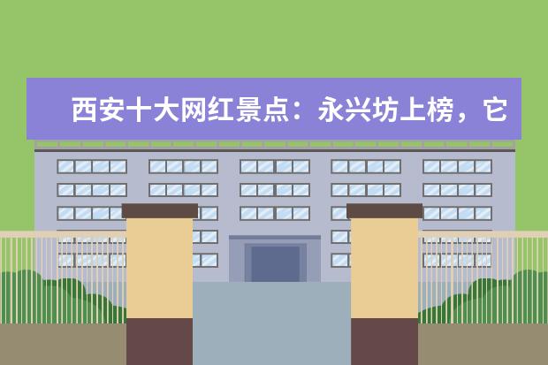 西安十大网红景点：永兴坊上榜，它是小吃一条街