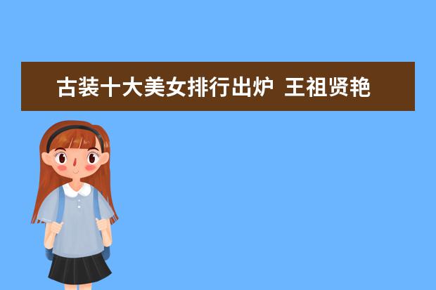 古装十大美女排行出炉  王祖贤艳压温碧霞  第一被赞绝代无双!