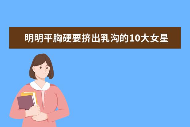 明明平胸硬要挤出乳沟的10大女星