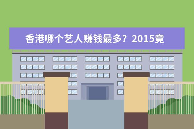 香港哪个艺人赚钱最多？2015竟是他