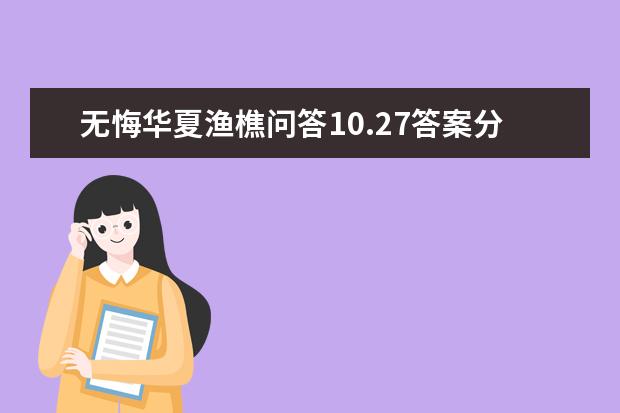 无悔华夏渔樵问答10.27答案分享 无悔华夏渔樵问答全答案