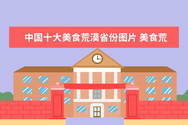 中国十大美食荒漠省份图片 美食荒漠是什么意思 美食荒漠的意思