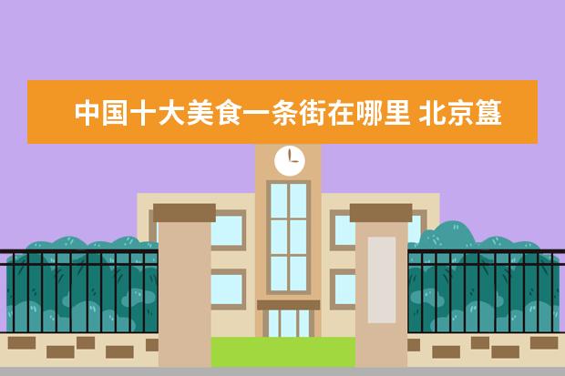 中国十大美食一条街在哪里 北京簋街必吃十大地方在哪里?