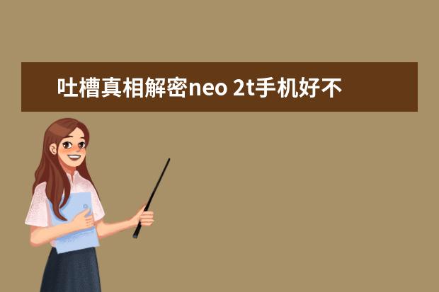 吐槽真相解密neo 2t手机好不好？评测怎么样？优缺点揭秘必看