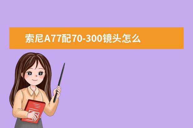 索尼A77配70-300镜头怎么样