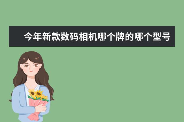 今年新款数码相机哪个牌的哪个型号最好,价格2000左右