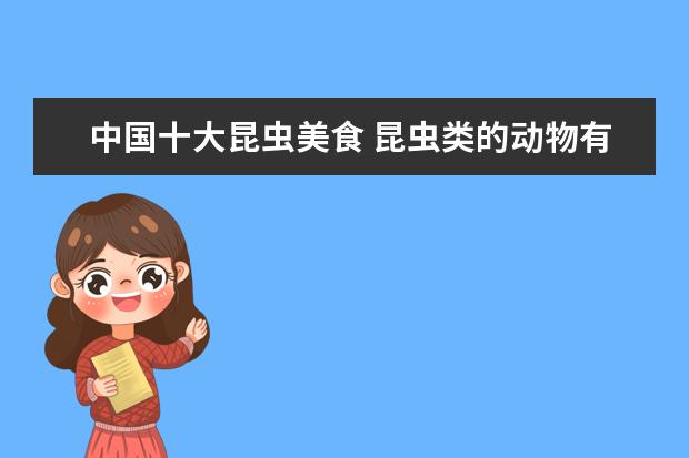 中国十大昆虫美食 昆虫类的动物有哪些?至少80个。