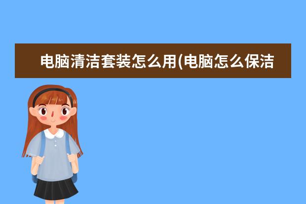 电脑清洁套装怎么用(电脑怎么保洁)