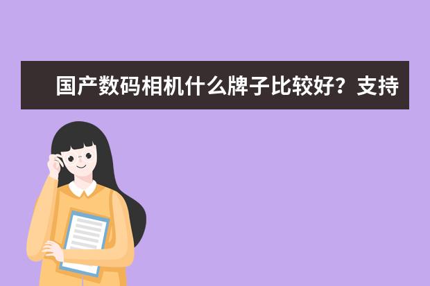 国产数码相机什么牌子比较好？支持国产中想买个国产数码相机。望数码爱好者推荐谢谢。