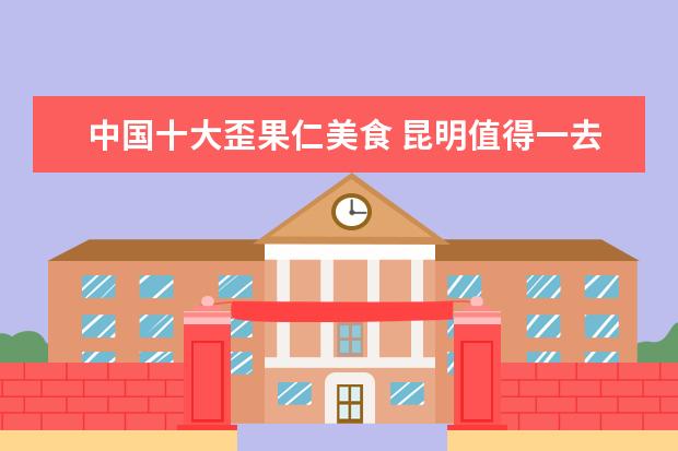 中国十大歪果仁美食 昆明值得一去的景点有哪些?
