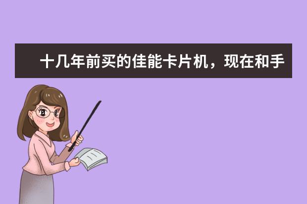 十几年前买的佳能卡片机，现在和手机相机比怎么样？