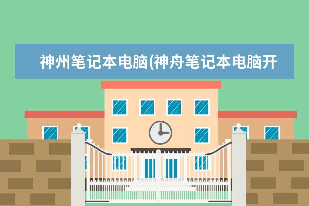 神州笔记本电脑(神舟笔记本电脑开不了机)