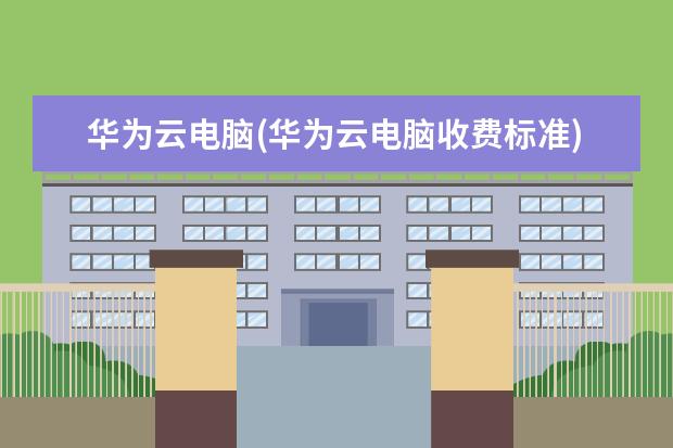 华为云电脑(华为云电脑收费标准)