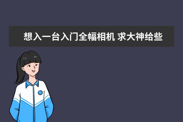 想入一台入门全幅相机 求大神给些推荐 最好能具体说一说