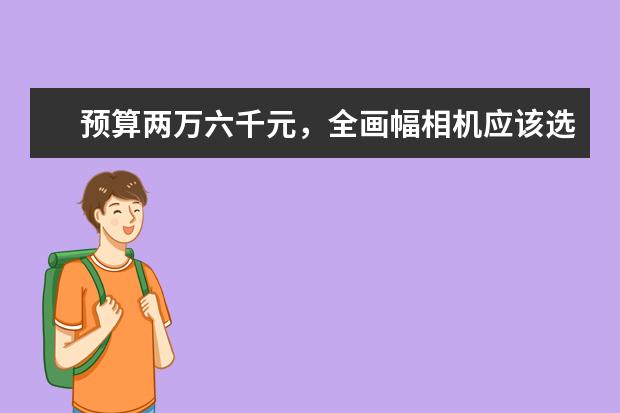 预算两万六千元,全画幅相机应该选哪台机子,配哪些镜头?