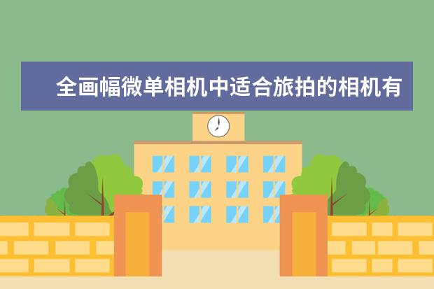 全画幅微单相机中适合旅拍的相机有哪些,大家有何推荐?