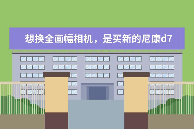 想换全画幅相机，是买新的尼康d780还是买二手尼康d810呢？