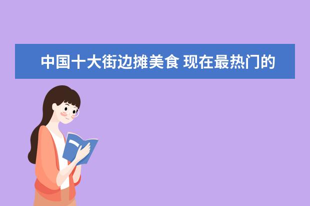 中国十大街边摊美食 现在最热门的街头小吃有哪些?