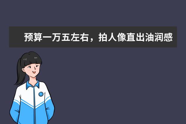 预算一万五左右，拍人像直出油润感好的单反或无反请推荐一台？